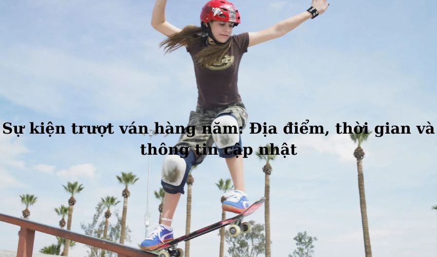 Sự kiện trượt ván hàng năm: Địa điểm, thời gian và thông tin cập nhật