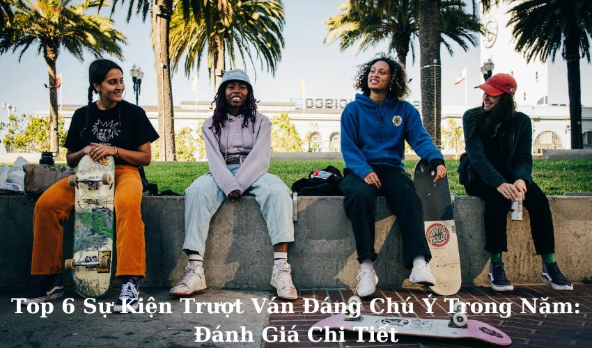 Top 6 Sự Kiện Trượt Ván Đáng Chú Ý Trong Năm: Đánh Giá Chi Tiết